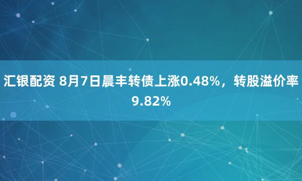 汇银配资 8月7日晨丰转债上涨0.48%，转股溢价率9.82%