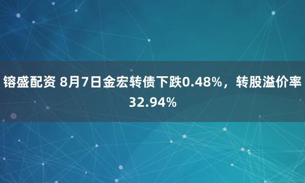 镕盛配资 8月7日金宏转债下跌0.48%，转股溢价率32.94%