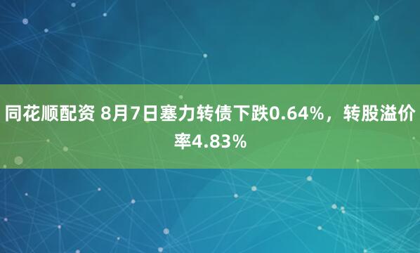 同花顺配资 8月7日塞力转债下跌0.64%，转股溢价率4.83%