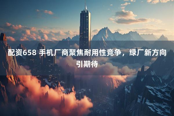 配资658 手机厂商聚焦耐用性竞争，绿厂新方向引期待