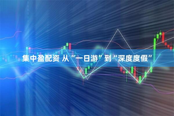 集中盈配资 从“一日游”到“深度度假”