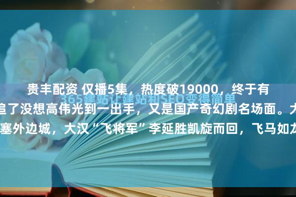 贵丰配资 仅播5集,热度破19000,终于有一部像样的奇幻剧可以追了没想高伟光到一出手,又是国产奇幻剧名场面。大漠孤烟,长河落日。塞外边城,大汉“飞将军”李延胜凯旋而回,飞马如龙,众人喝彩。可来自未来的“哑舍”老板毕之却皱起眉头:这下难办了。我要的东西,在他的铠甲上。因为毕之要的...