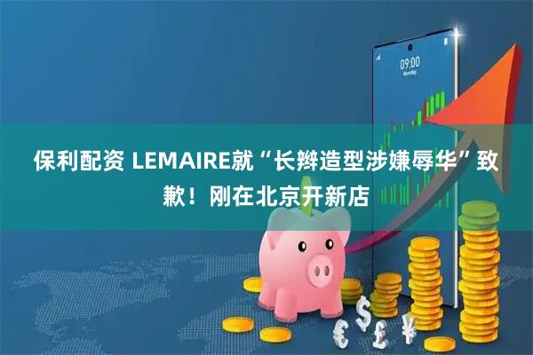 保利配资 LEMAIRE就“长辫造型涉嫌辱华”致歉！刚在北京开新店