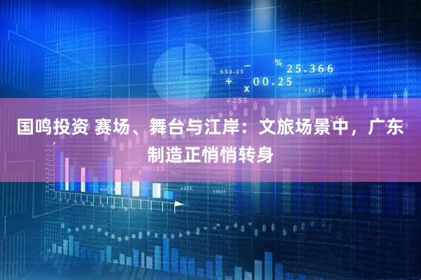 国鸣投资 赛场、舞台与江岸：文旅场景中，广东制造正悄悄转身